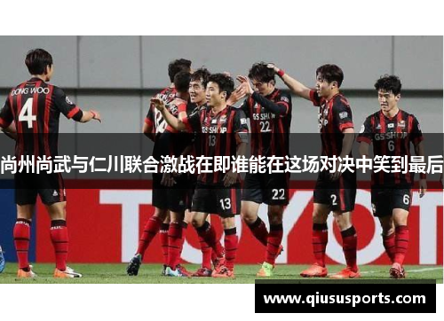 尚州尚武与仁川联合激战在即谁能在这场对决中笑到最后